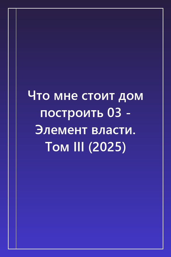 Cover of Что мне стоит дом построить 03 - Элемент власти. Том III (2025)