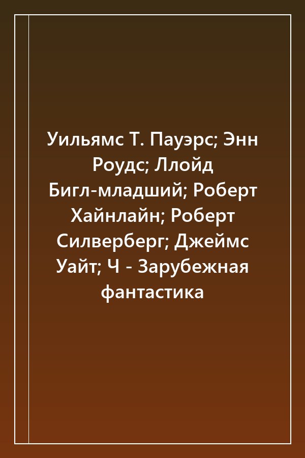 Cover of Уильямс Т. Пауэрс; Энн Роудс; Ллойд Бигл-младший; Роберт Хайнлайн; Роберт Силверберг; Джеймс Уайт; Ч - Зарубежная фантастика