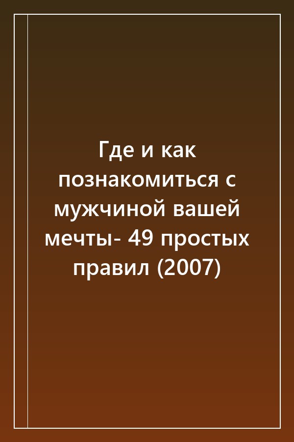 Cover of Где и как познакомиться с мужчиной вашей мечты- 49 простых правил (2007)