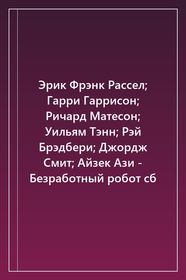 Cover of Эрик Фрэнк Рассел; Гарри Гаррисон; Ричард Матесон; Уильям Тэнн; Рэй Брэдбери; Джордж Смит; Айзек Ази - Безработный робот сб