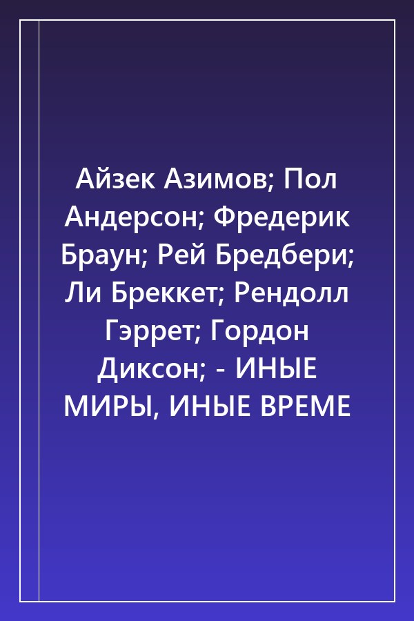 Cover of Айзек Азимов; Пол Андерсон; Фредерик Браун; Рей Бредбери; Ли Бреккет; Рендолл Гэррет; Гордон Диксон; - ИНЫЕ МИРЫ, ИНЫЕ ВРЕМЕ