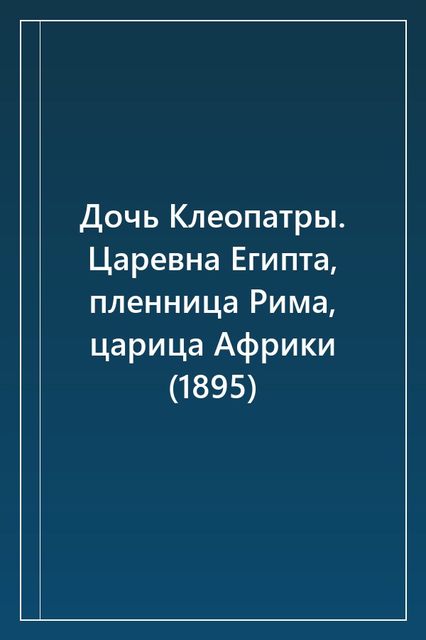 Cover of Дочь Клеопатры. Царевна Египта, пленница Рима, царица Африки (1895)