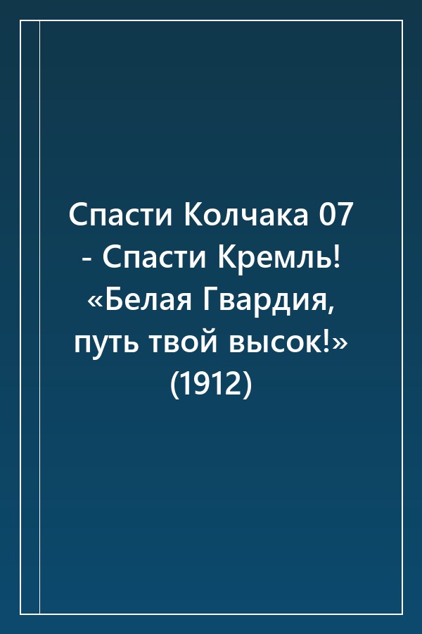 Cover of Спасти Колчака 07 - Спасти Кремль! «Белая Гвардия, путь твой высок!» (1912)