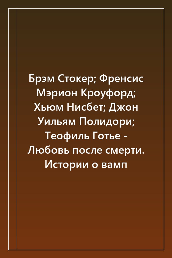 Cover of Брэм Стокер; Френсис Мэрион Кроуфорд; Хьюм Нисбет; Джон Уильям Полидори; Теофиль Готье - Любовь после смерти. Истории о вамп