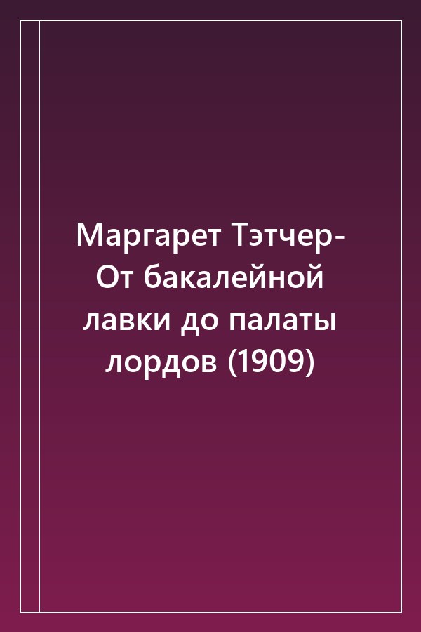 Cover of Маргарет Тэтчер- От бакалейной лавки до палаты лордов (1909)