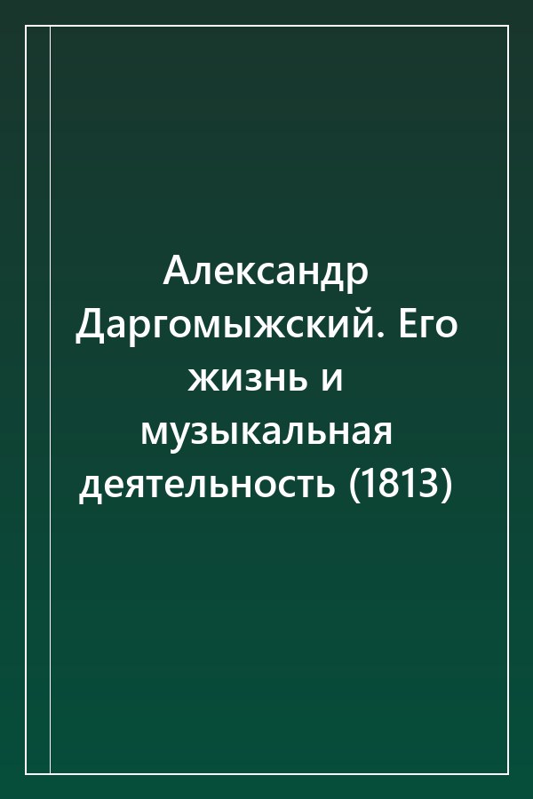 Cover of Александр Даргомыжский. Его жизнь и музыкальная деятельность (1813)