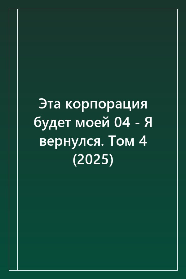 Cover of Эта корпорация будет моей 04 - Я вернулся. Том 4 (2025)