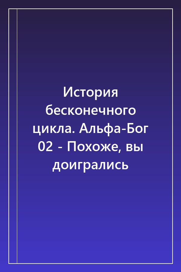 Cover of История бесконечного цикла. Альфа-Бог 02 - Похоже, вы доигрались