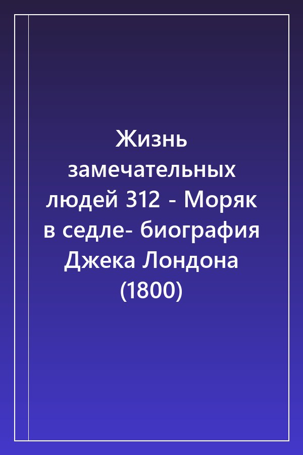 Cover of Жизнь замечательных людей 312 - Моряк в седле- биография Джека Лондона (1800)