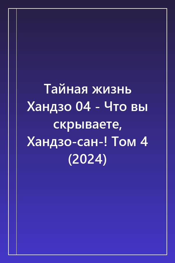 Cover of Тайная жизнь Хандзо 04 - Что вы скрываете, Хандзо-сан-! Том 4 (2024)