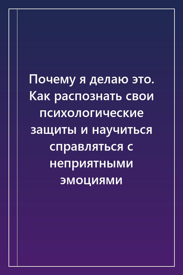 Cover of Почему я делаю это. Как распознать свои психологические защиты и научиться справляться с неприятными эмоциями