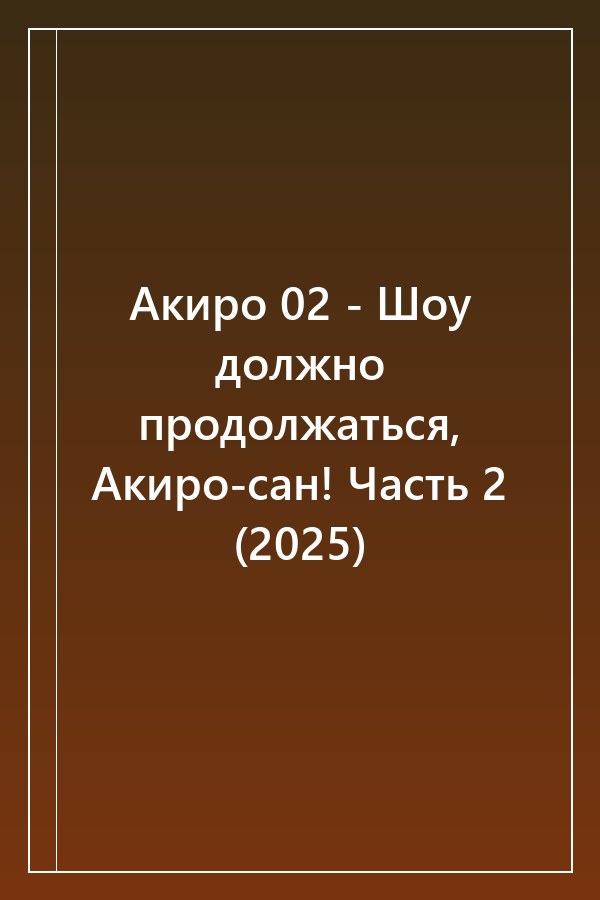 Cover of Акиро 02 - Шоу должно продолжаться, Акиро-сан! Часть 2 (2025)
