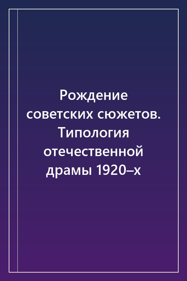Cover of Рождение советских сюжетов. Типология отечественной драмы 1920–х