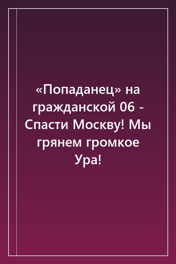 Cover of «Попаданец» на гражданской 06 - Спасти Москву! Мы грянем громкое Ура!