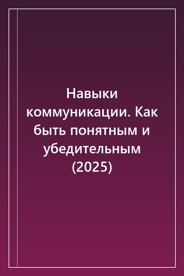Cover of Навыки коммуникации. Как быть понятным и убедительным (2025)