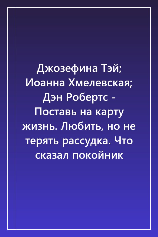 Cover of Джозефина Тэй; Иоанна Хмелевская; Дэн Робертс - Поставь на карту жизнь. Любить, но не терять рассудка. Что сказал покойник