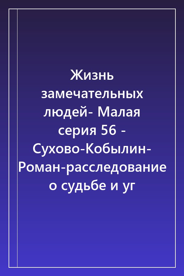 Cover of Жизнь замечательных людей- Малая серия 56 - Сухово-Кобылин- Роман-расследование о судьбе и уг