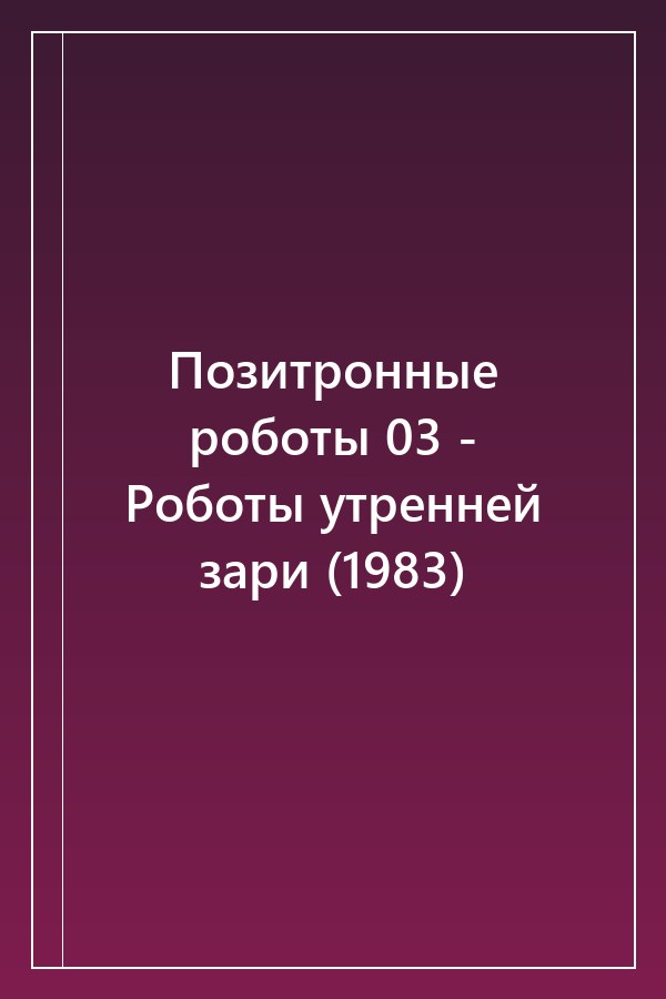 Cover of Позитронные роботы 03 - Роботы утренней зари (1983)