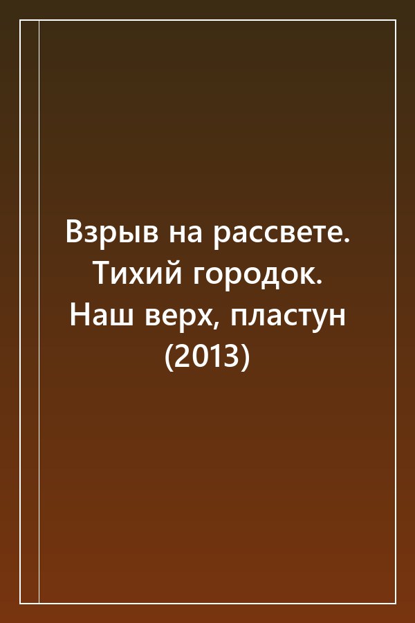 Cover of Взрыв на рассвете. Тихий городок. Наш верх, пластун (2013)