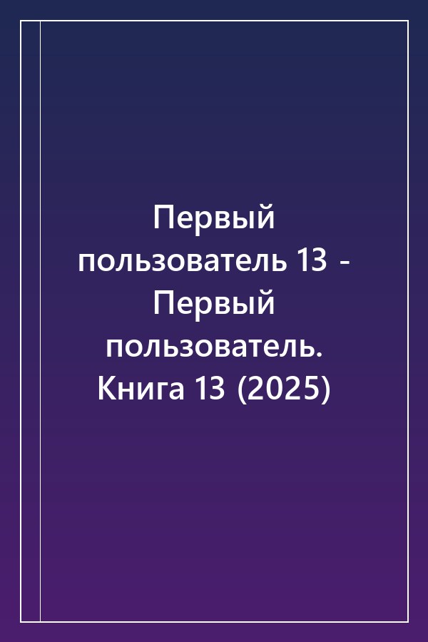 Cover of Первый пользователь 13 - Первый пользователь. Книга 13 (2025)