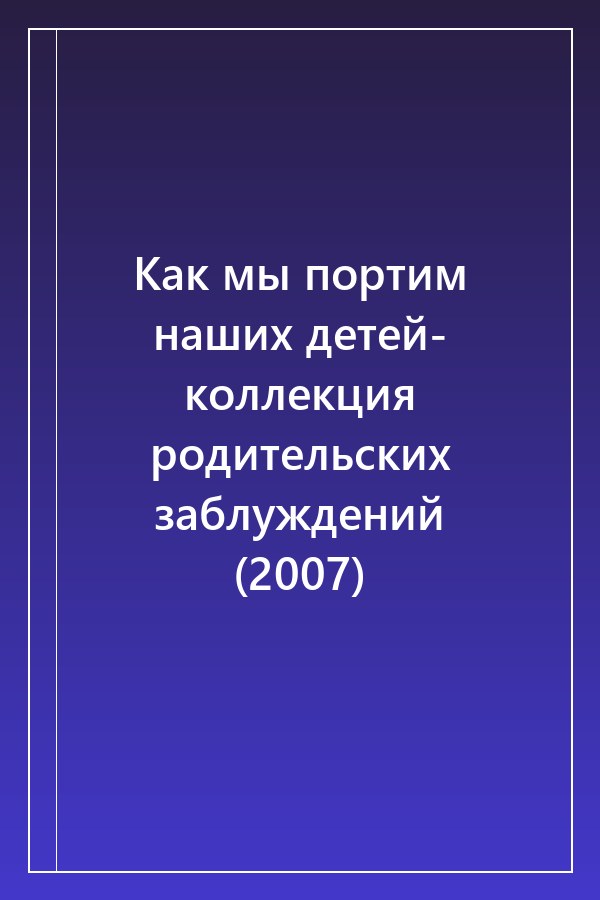 Cover of Как мы портим наших детей- коллекция родительских заблуждений (2007)