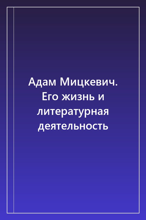 Cover of Адам Мицкевич. Его жизнь и литературная деятельность