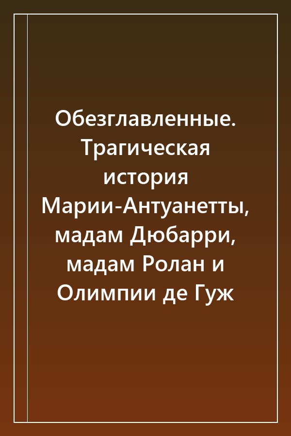 Cover of Обезглавленные. Трагическая история Марии-Антуанетты, мадам Дюбарри, мадам Ролан и Олимпии де Гуж