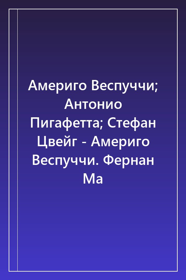 Cover of Америго Веспуччи; Антонио Пигафетта; Стефан Цвейг - Америго Веспуччи. Фернан Ма