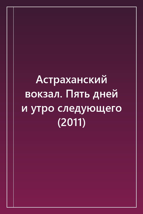 Cover of Астраханский вокзал. Пять дней и утро следующего (2011)
