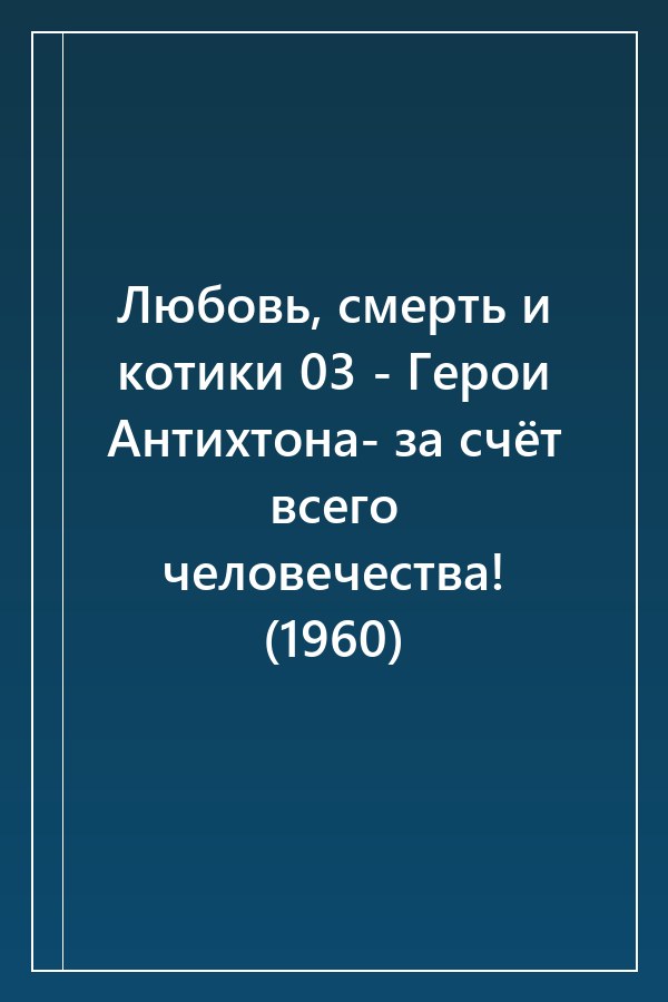 Cover of Любовь, смерть и котики 03 - Герои Антихтона- за счёт всего человечества! (1960)