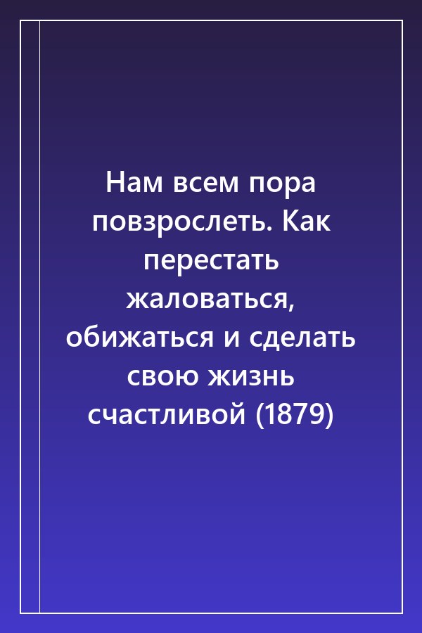 Cover of Нам всем пора повзрослеть. Как перестать жаловаться, обижаться и сделать свою жизнь счастливой (1879)