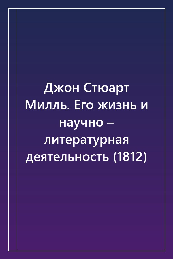 Cover of Джон Стюарт Милль. Его жизнь и научно – литературная деятельность (1812)
