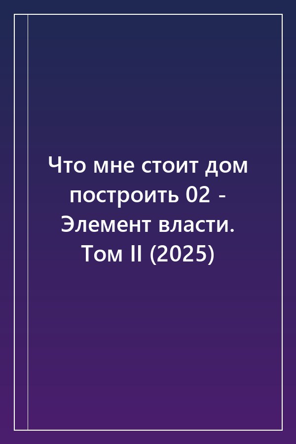 Cover of Что мне стоит дом построить 02 - Элемент власти. Том II (2025)