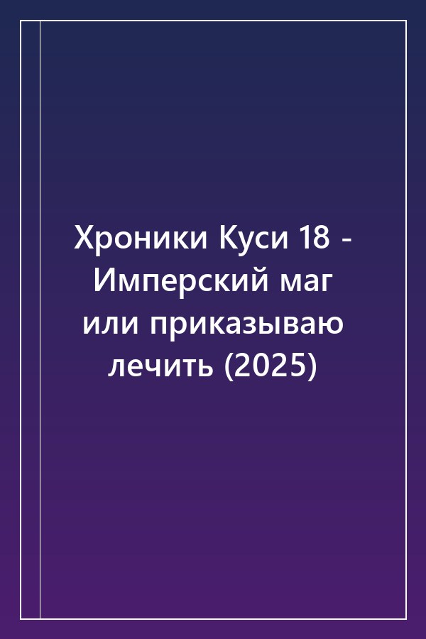 Cover of Хроники Куси 18 - Имперский маг или приказываю лечить (2025)