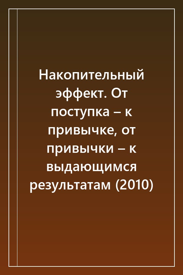 Cover of Накопительный эффект. От поступка – к привычке, от привычки – к выдающимся результатам (2010)