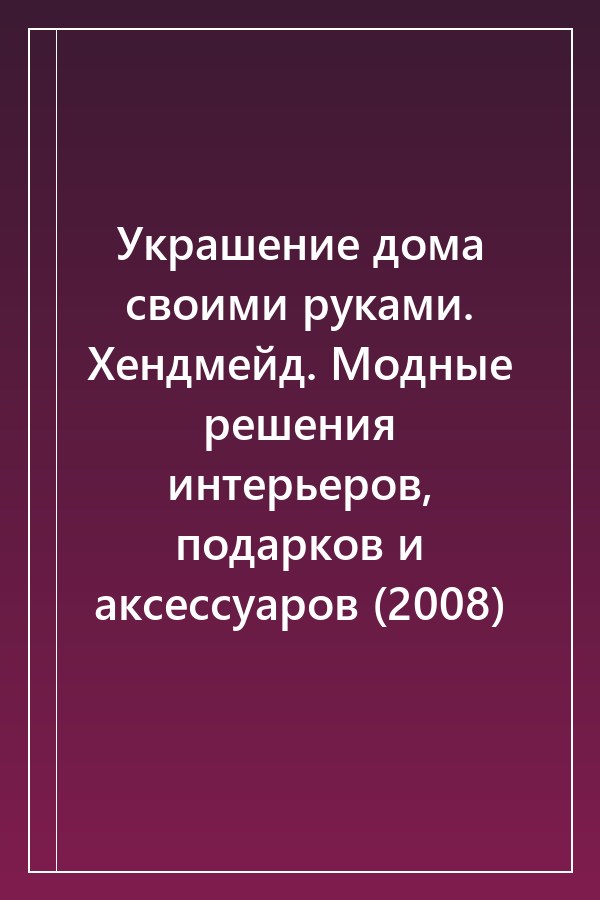 Cover of Украшение дома своими руками. Хендмейд. Модные решения интерьеров, подарков и аксессуаров (2008)