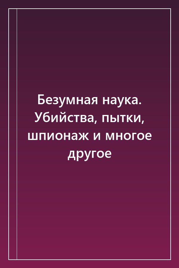 Cover of Безумная наука. Убийства, пытки, шпионаж и многое другое