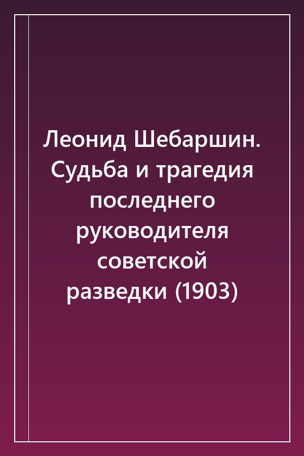 Cover of Леонид Шебаршин. Судьба и трагедия последнего руководителя советской разведки (1903)