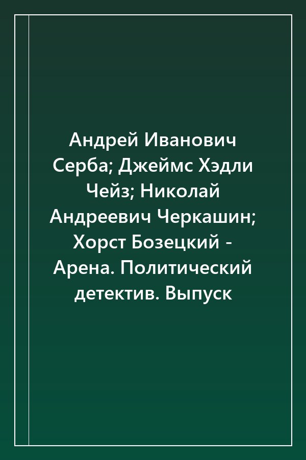 Cover of Андрей Иванович Серба; Джеймс Хэдли Чейз; Николай Андреевич Черкашин; Хорст Бозецкий - Арена. Политический детектив. Выпуск