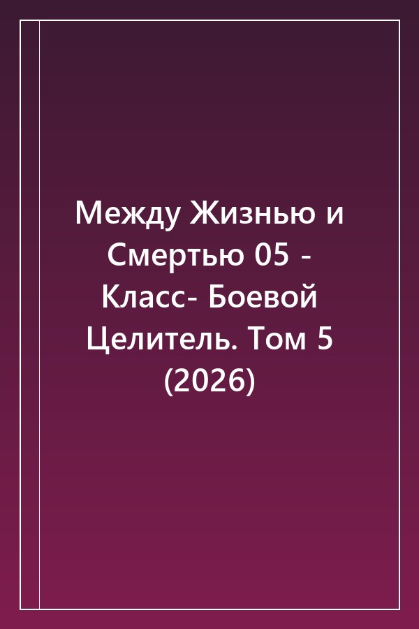 Cover of Между Жизнью и Смертью 05 - Класс- Боевой Целитель. Том 5 (2026)