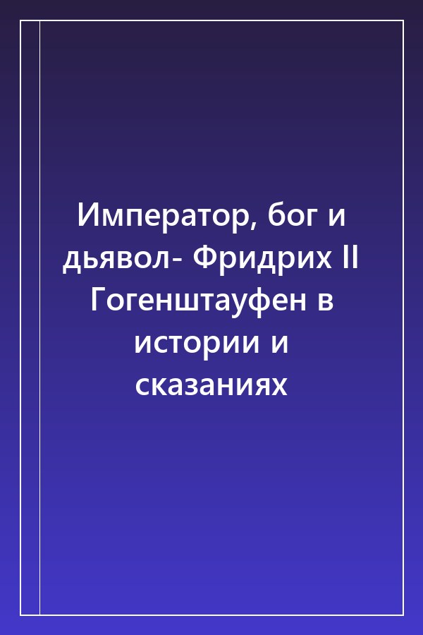 Cover of Император, бог и дьявол- Фридрих II Гогенштауфен в истории и сказаниях