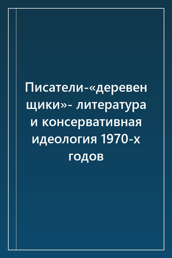 Cover of Писатели-«деревенщики»- литература и консервативная идеология 1970-х годов
