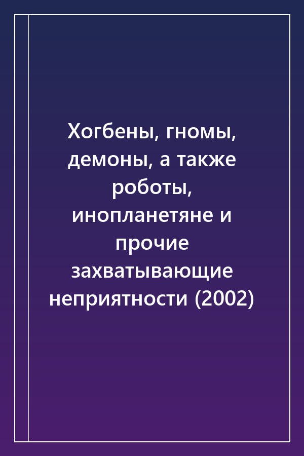 Cover of Хогбены, гномы, демоны, а также роботы, инопланетяне и прочие захватывающие неприятности (2002)