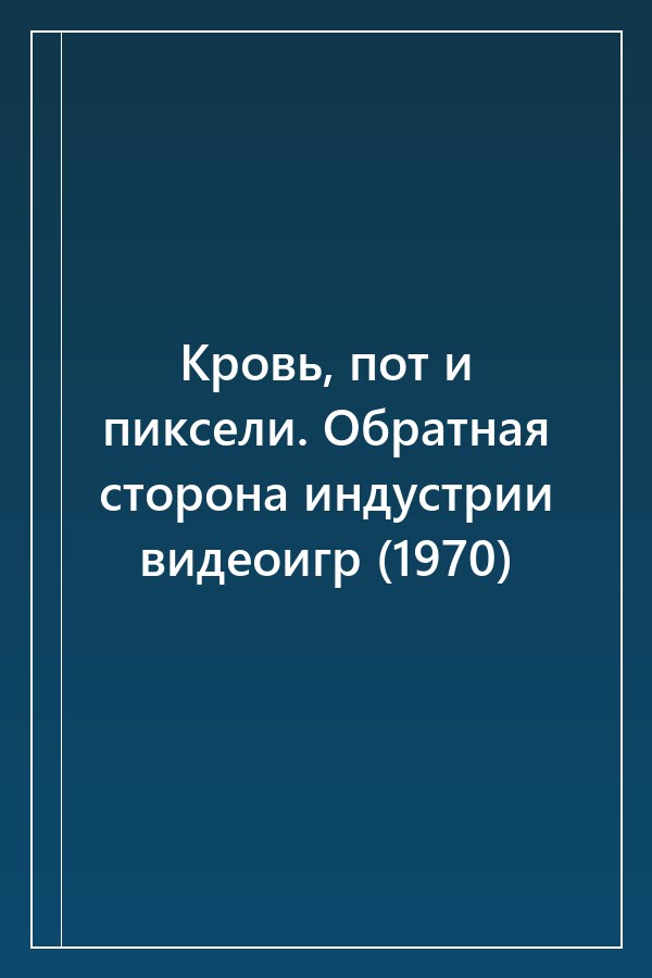 Cover of Кровь, пот и пиксели. Обратная сторона индустрии видеоигр (1970)
