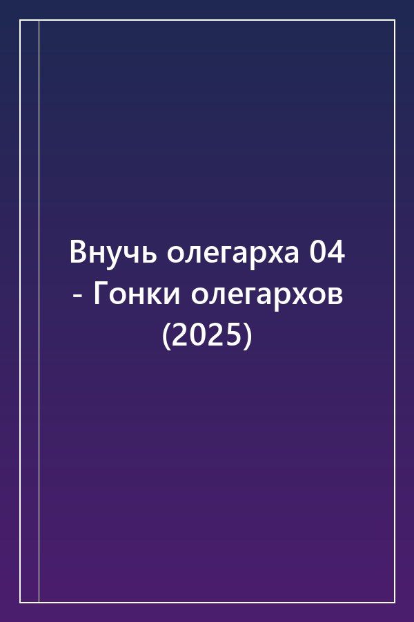 Cover of Внучь олегарха 04 - Гонки олегархов (2025)