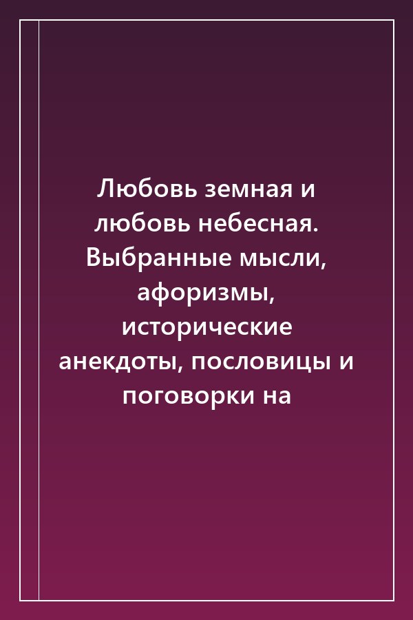 Cover of Любовь земная и любовь небесная. Выбранные мысли, афоризмы, исторические анекдоты, пословицы и поговорки на