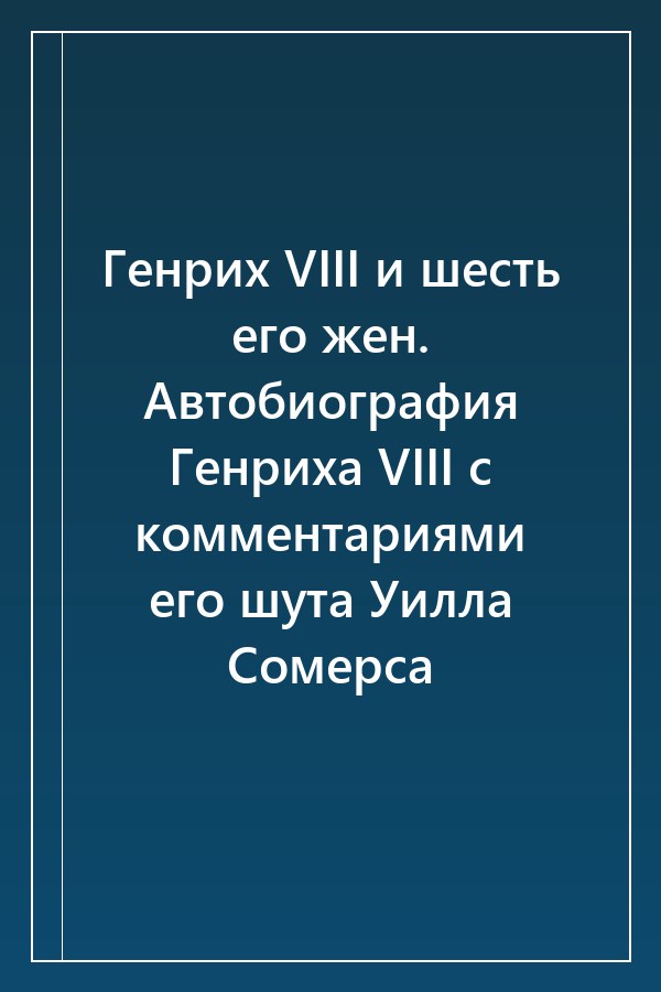 Cover of Генрих VIII и шесть его жен. Автобиография Генриха VIII с комментариями его шута Уилла Сомерса