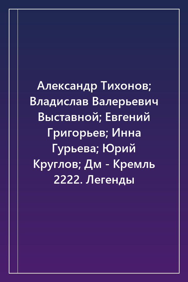 Cover of Александр Тихонов; Владислав Валерьевич Выставной; Евгений Григорьев; Инна Гурьева; Юрий Круглов; Дм - Кремль 2222. Легенды